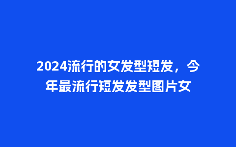 2024流行的女发型短发,今年最流行短发发型图片女_服装百科_第1张_酷尚品 2024流行的女发型短发,今年最流行短发发型图片女_http://www.kushangpin.com_服装百科_第1张