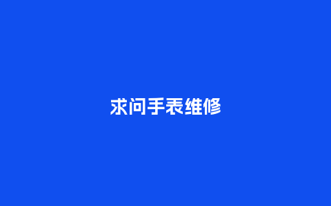 求问手表维修_http://www.kushangpin.com_手表百科_第1张