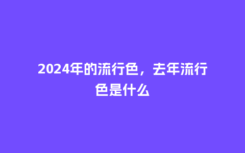 2024年的流行色,去年流行色是什么_服装百科_第1张_酷尚品 2024年的流行色,去年流行色是什么_http://www.kushangpin.com_服装百科_第1张
