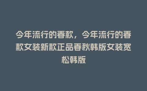 今年流行的春款，今年流行的春款女装新款正品春秋韩版女装宽松韩版_http://www.kushangpin.com_服装百科_第1张