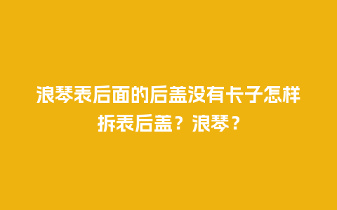 浪琴表后面的后盖没有卡子怎样拆表后盖?浪琴?_手表百科_第1张_酷尚品 浪琴表后面的后盖没有卡子怎样拆表后盖?浪琴?_http://www.kushangpin.com_手表百科_第1张