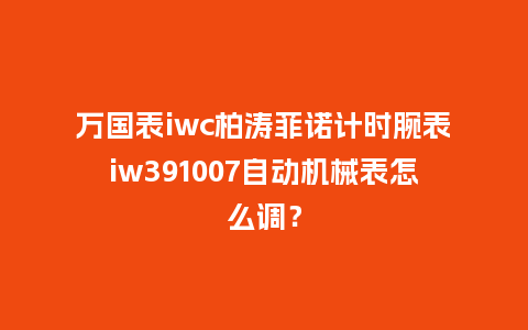 万国表iwc柏涛菲诺计时腕表iw391007自动机械表怎么调?_手表百科_第1张_酷尚品 万国表iwc柏涛菲诺计时腕表iw391007自动机械表怎么调?_http://www.kushangpin.com_手表百科_第1张