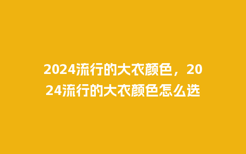 2024流行的大衣颜色，2024流行的大衣颜色怎么选_http://www.kushangpin.com_服装百科_第1张