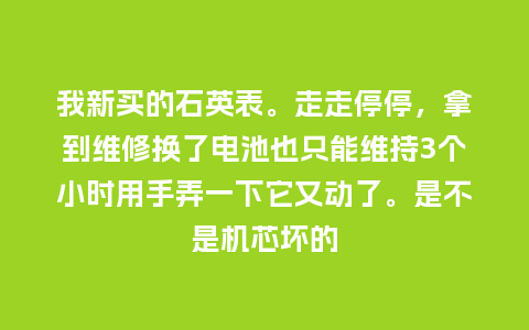 我新买的石英表。走走停停，拿到维修换了电池也只能维持3个小时用手弄一下它又动了。是不是机芯坏的_http://www.kushangpin.com_手表百科_第1张