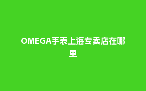 OMEGA手表上海专卖店在哪里_手表百科_第1张_酷尚品 OMEGA手表上海专卖店在哪里_http://www.kushangpin.com_手表百科_第1张