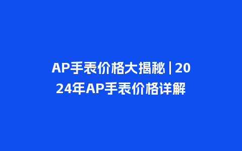 AP手表价格大揭秘 | 2024年AP手表价格详解_手表百科_第1张_酷尚品 AP手表价格大揭秘 | 2024年AP手表价格详解_http://www.kushangpin.com_手表百科_第1张
