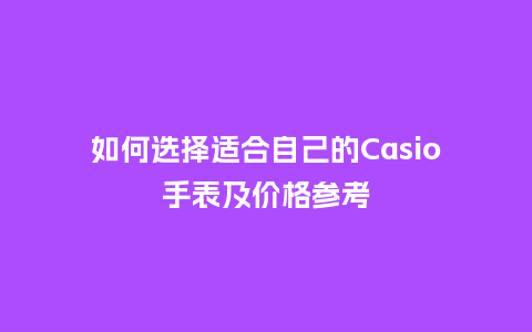 如何选择适合自己的Casio手表及价格参考_http://www.kushangpin.com_手表百科_第1张