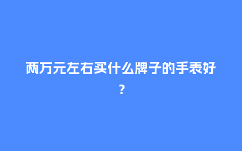 两万元左右买什么牌子的手表好？_http://www.kushangpin.com_手表百科_第1张