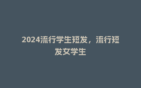 2024流行学生短发，流行短发女学生_http://www.kushangpin.com_服装百科_第1张