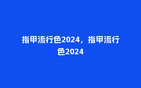 指甲流行色2024，指甲流行色2024_http://www.kushangpin.com_服装百科_第1张