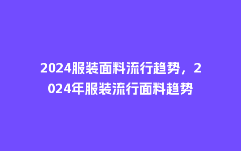 2024服装面料流行趋势,2024年服装流行面料趋势_服装百科_第1张_酷尚品 2024服装面料流行趋势,2024年服装流行面料趋势_http://www.kushangpin.com_服装百科_第1张