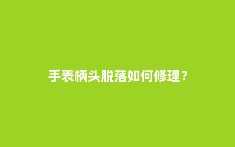 手表柄头脱落如何修理？_http://www.kushangpin.com_手表百科_第1张