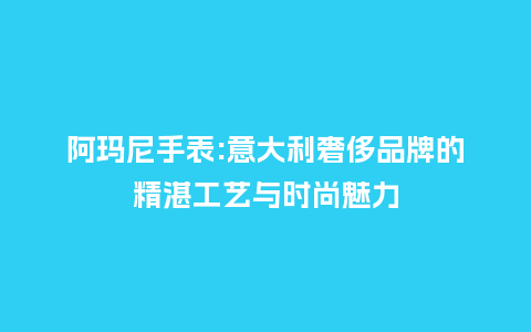 阿玛尼手表:意大利奢侈品牌的精湛工艺与时尚魅力_手表百科_第1张_酷尚品 阿玛尼手表:意大利奢侈品牌的精湛工艺与时尚魅力_http://www.kushangpin.com_手表百科_第1张