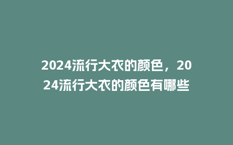 2024流行大衣的颜色，2024流行大衣的颜色有哪些_http://www.kushangpin.com_服装百科_第1张