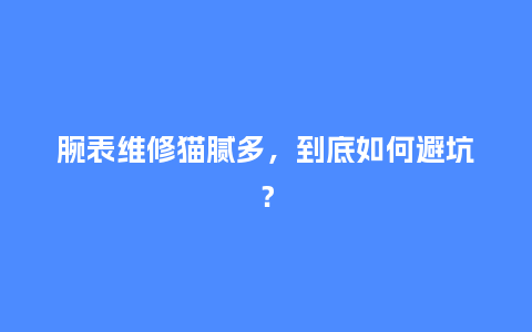 腕表维修猫腻多，到底如何避坑？_http://www.kushangpin.com_手表百科_第1张