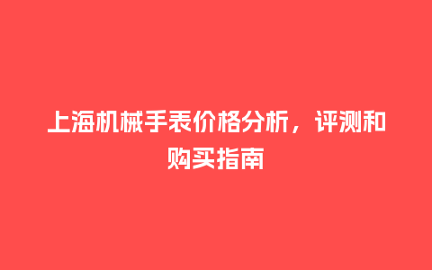 上海机械手表价格分析，评测和购买指南_http://www.kushangpin.com_手表百科_第1张