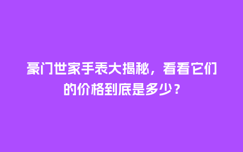 豪门世家手表大揭秘，看看它们的价格到底是多少？_http://www.kushangpin.com_手表百科_第1张