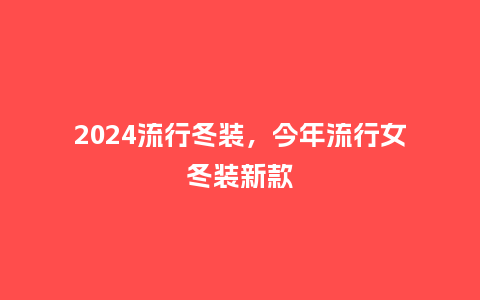 2024流行冬装,今年流行女冬装新款_服装百科_第1张_酷尚品 2024流行冬装,今年流行女冬装新款_http://www.kushangpin.com_服装百科_第1张