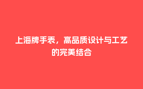 上海牌手表，高品质设计与工艺的完美结合_http://www.kushangpin.com_手表百科_第1张