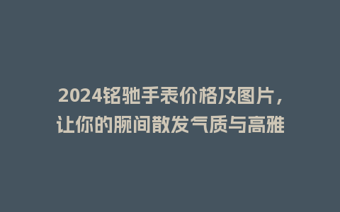 2024铭驰手表价格及图片，让你的腕间散发气质与高雅_http://www.kushangpin.com_手表百科_第1张