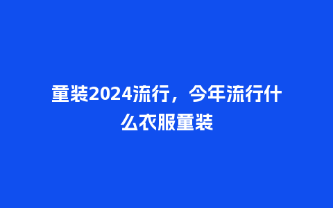 童装2024流行,今年流行什么衣服童装_服装百科_第1张_酷尚品 童装2024流行,今年流行什么衣服童装_http://www.kushangpin.com_服装百科_第1张