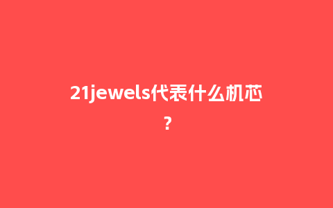 21jewels代表什么机芯?_手表百科_第1张_酷尚品 21jewels代表什么机芯?_http://www.kushangpin.com_手表百科_第1张