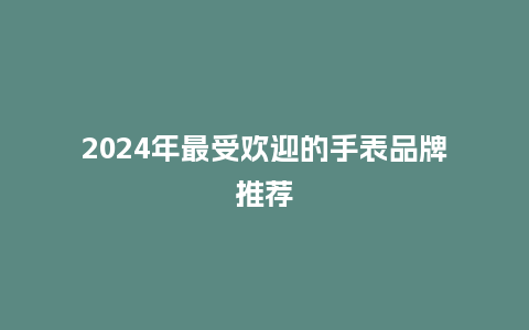 2024年最受欢迎的手表品牌推荐_手表百科_第1张_酷尚品 2024年最受欢迎的手表品牌推荐_http://www.kushangpin.com_手表百科_第1张