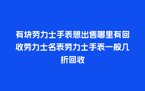 有块劳力士手表想出售哪里有回收劳力士名表劳力士手表一般几折回收_手表百科_第1张_酷尚品 有块劳力士手表想出售哪里有回收劳力士名表劳力士手表一般几折回收_http://www.kushangpin.com_手表百科_第1张