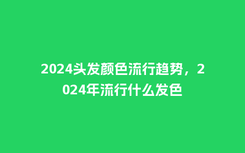 2024头发颜色流行趋势,2024年流行什么发色_服装百科_第1张_酷尚品 2024头发颜色流行趋势,2024年流行什么发色_http://www.kushangpin.com_服装百科_第1张