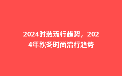 2024时装流行趋势，2024年秋冬时尚流行趋势_http://www.kushangpin.com_服装百科_第1张