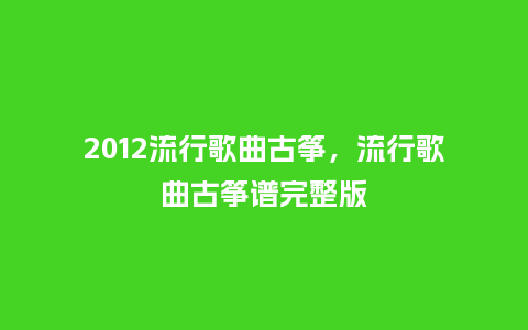 2012流行歌曲古筝，流行歌曲古筝谱完整版_http://www.kushangpin.com_服装百科_第1张