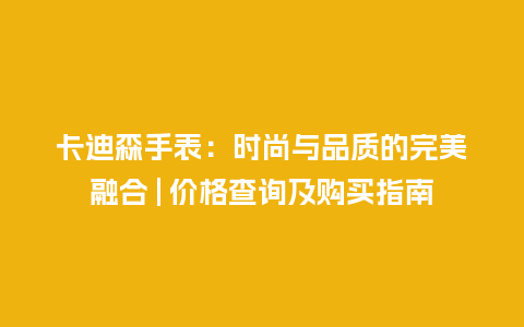 卡迪森手表:时尚与品质的完美融合 | 价格查询及购买指南_手表百科_第1张_酷尚品 卡迪森手表:时尚与品质的完美融合 | 价格查询及购买指南_http://www.kushangpin.com_手表百科_第1张