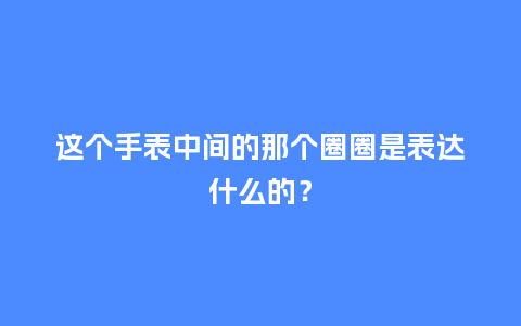这个手表中间的那个圈圈是表达什么的？_http://www.kushangpin.com_手表百科_第1张