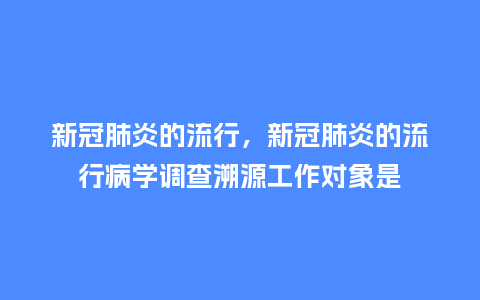 新冠肺炎的流行,新冠肺炎的流行病学调查溯源工作对象是_服装百科_第1张_酷尚品 新冠肺炎的流行,新冠肺炎的流行病学调查溯源工作对象是_http://www.kushangpin.com_服装百科_第1张