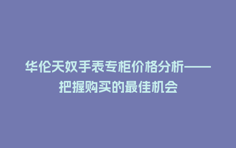 华伦天奴手表专柜价格分析——把握购买的最佳机会_http://www.kushangpin.com_手表百科_第1张