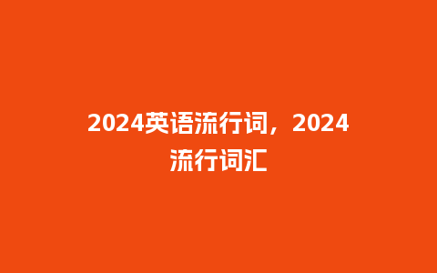 2024英语流行词,2024流行词汇_服装百科_第1张_酷尚品 2024英语流行词,2024流行词汇_http://www.kushangpin.com_服装百科_第1张