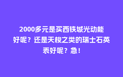 2000多元是买西铁城光动能好呢？还是天梭之类的瑞士石英表好呢？急！_http://www.kushangpin.com_手表百科_第1张