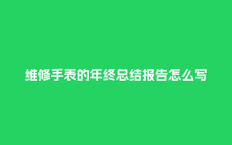 维修手表的年终总结报告怎么写_http://www.kushangpin.com_手表百科_第1张