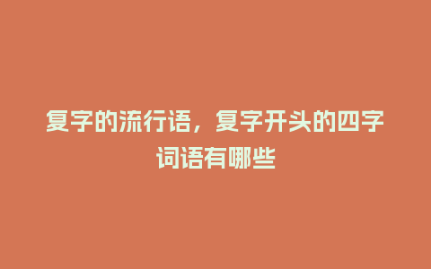 复字的流行语,复字开头的四字词语有哪些_服装百科_第1张_酷尚品 复字的流行语,复字开头的四字词语有哪些_http://www.kushangpin.com_服装百科_第1张