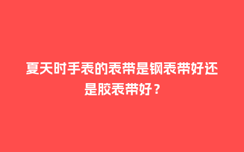 夏天时手表的表带是钢表带好还是胶表带好？_http://www.kushangpin.com_手表百科_第1张