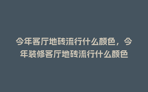 今年客厅地砖流行什么颜色,今年装修客厅地砖流行什么颜色_服装百科_第1张_酷尚品 今年客厅地砖流行什么颜色,今年装修客厅地砖流行什么颜色_http://www.kushangpin.com_服装百科_第1张