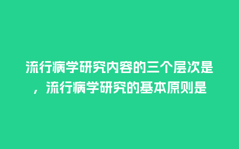 流行病学研究内容的三个层次是,流行病学研究的基本原则是_服装百科_第1张_酷尚品 流行病学研究内容的三个层次是,流行病学研究的基本原则是_http://www.kushangpin.com_服装百科_第1张