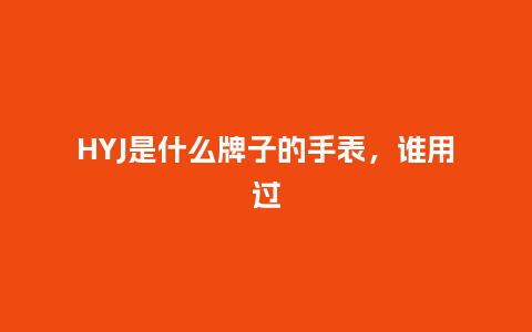 HYJ是什么牌子的手表，谁用过_http://www.kushangpin.com_手表百科_第1张