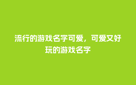 流行的游戏名字可爱，可爱又好玩的游戏名字_http://www.kushangpin.com_服装百科_第1张