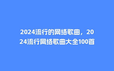 2024流行的网络歌曲，2024流行网络歌曲大全100首_http://www.kushangpin.com_服装百科_第1张