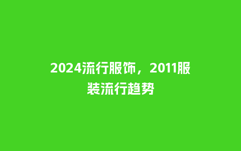 2024流行服饰,2011服装流行趋势_服装百科_第1张_酷尚品 2024流行服饰,2011服装流行趋势_http://www.kushangpin.com_服装百科_第1张