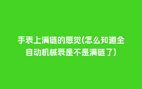 手表上满链的感觉(怎么知道全自动机械表是不是满链了)_手表百科_第1张_酷尚品 手表上满链的感觉(怎么知道全自动机械表是不是满链了)_http://www.kushangpin.com_手表百科_第1张