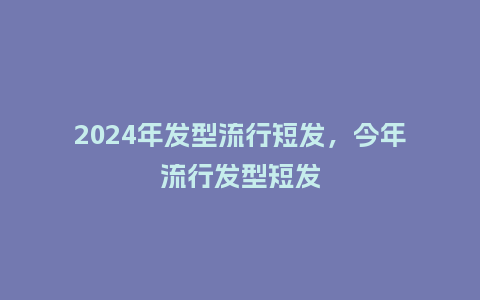 2024年发型流行短发,今年流行发型短发_服装百科_第1张_酷尚品 2024年发型流行短发,今年流行发型短发_http://www.kushangpin.com_服装百科_第1张
