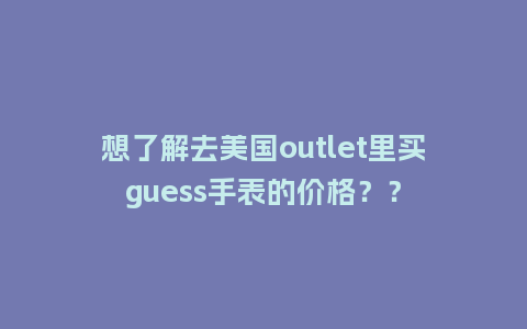 想了解去美国outlet里买guess手表的价格？？_http://www.kushangpin.com_手表百科_第1张
