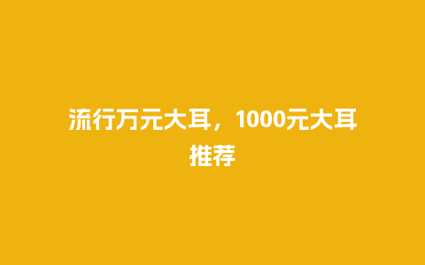 流行万元大耳,1000元大耳推荐_服装百科_第1张_酷尚品 流行万元大耳,1000元大耳推荐_http://www.kushangpin.com_服装百科_第1张